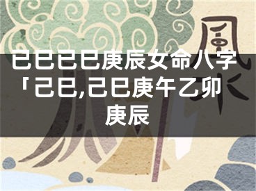 已巳已巳庚辰女命八字「己巳,己巳庚午乙卯庚辰