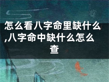 怎么看八字命里缺什么,八字命中缺什么怎么查