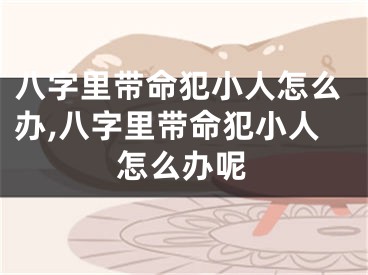 八字里带命犯小人怎么办,八字里带命犯小人怎么办呢