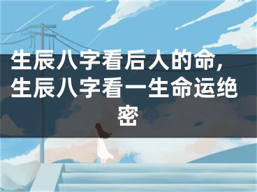 生辰八字看后人的命,生辰八字看一生命运绝密