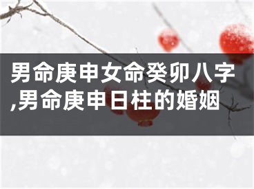 男命庚申女命癸卯八字,男命庚申日柱的婚姻