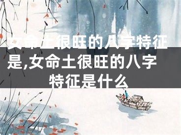 女命土很旺的八字特征是,女命土很旺的八字特征是什么