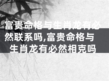 富贵命格与生肖龙有必然联系吗,富贵命格与生肖龙有必然相克吗