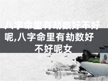 八字命里有劫数好不好呢,八字命里有劫数好不好呢女