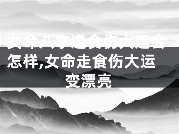 女命八字逢食伤大运会怎样,女命走食伤大运变漂亮