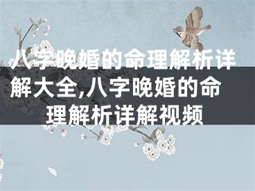 八字晚婚的命理解析详解大全,八字晚婚的命理解析详解视频