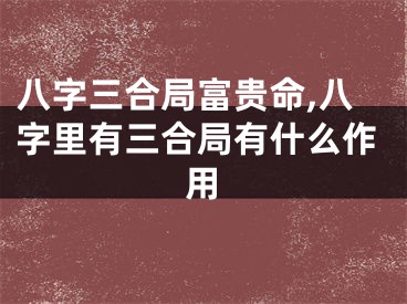 八字三合局富贵命,八字里有三合局有什么作用