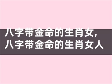 八字带金命的生肖女,八字带金命的生肖女人