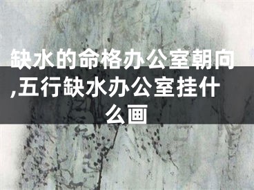 缺水的命格办公室朝向,五行缺水办公室挂什么画