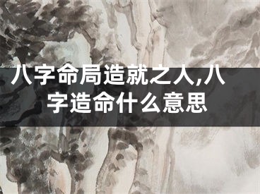 八字命局造就之人,八字造命什么意思