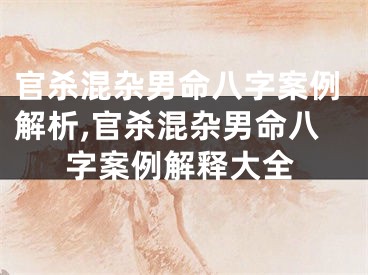 官杀混杂男命八字案例解析,官杀混杂男命八字案例解释大全