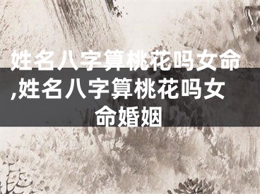 姓名八字算桃花吗女命,姓名八字算桃花吗女命婚姻