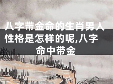八字带金命的生肖男人性格是怎样的呢,八字命中带金