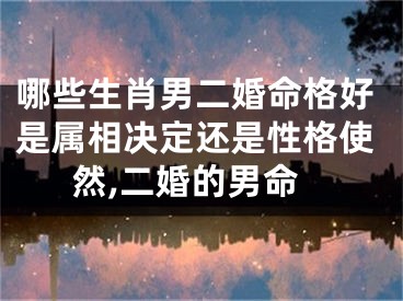 哪些生肖男二婚命格好是属相决定还是性格使然,二婚的男命