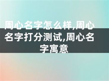 周心名字怎么样,周心名字打分测试,周心名字寓意