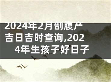 2024年2月剖腹产吉日吉时查询,2024年生孩子好日子