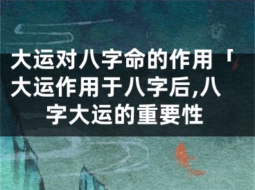 大运对八字命的作用「大运作用于八字后,八字大运的重要性