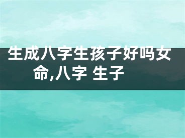 生成八字生孩子好吗女命,八字 生子