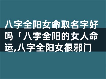 八字全阳女命取名字好吗「八字全阳的女人命运,八字全阳女很邪门