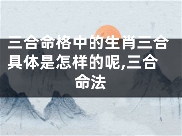 三合命格中的生肖三合具体是怎样的呢,三合命法