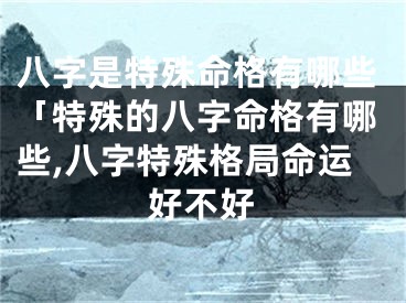 八字是特殊命格有哪些「特殊的八字命格有哪些,八字特殊格局命运好不好