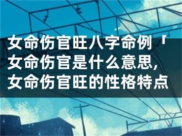 女命伤官旺八字命例「女命伤官是什么意思,女命伤官旺的性格特点