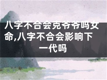 八字不合会克爷爷吗女命,八字不合会影响下一代吗