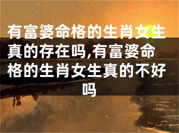 有富婆命格的生肖女生真的存在吗,有富婆命格的生肖女生真的不好吗