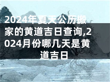 2024年夏天公历搬家的黄道吉日查询,2024月份哪几天是黄道吉日