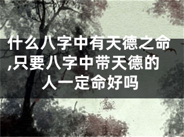 什么八字中有天德之命,只要八字中带天德的人一定命好吗