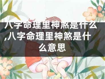 八字命理里神煞是什么,八字命理里神煞是什么意思