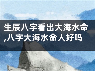 生辰八字看出大海水命,八字大海水命人好吗