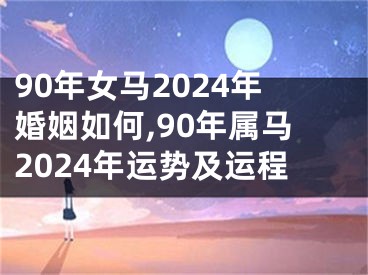 90年女马2024年婚姻如何,90年属马2024年运势及运程