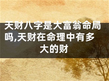 天财八字是大富翁命局吗,天财在命理中有多大的财