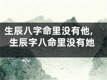 生辰八字命里没有他,生辰字八命里没有她