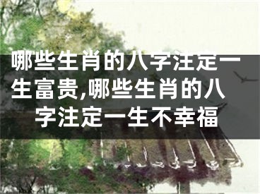 哪些生肖的八字注定一生富贵,哪些生肖的八字注定一生不幸福