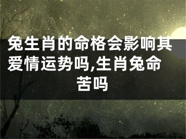 兔生肖的命格会影响其爱情运势吗,生肖兔命苦吗