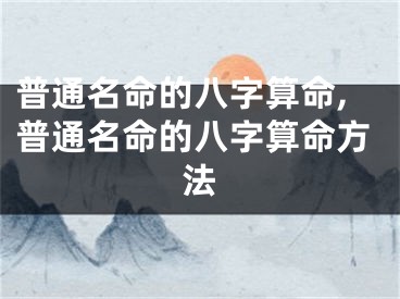 普通名命的八字算命,普通名命的八字算命方法
