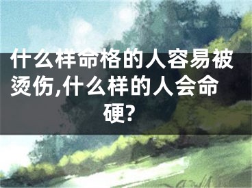 什么样命格的人容易被烫伤,什么样的人会命硬?