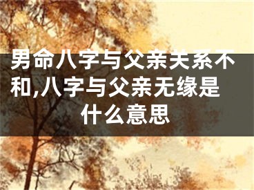 男命八字与父亲关系不和,八字与父亲无缘是什么意思