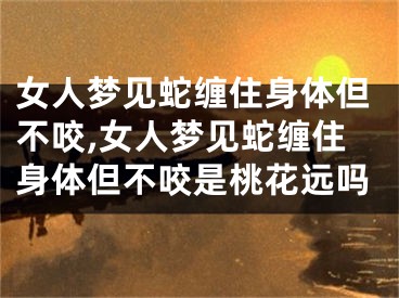 女人梦见蛇缠住身体但不咬,女人梦见蛇缠住身体但不咬是桃花远吗