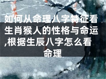 如何从命理八字特征看生肖猴人的性格与命运,根据生辰八字怎么看命理