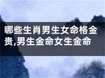 哪些生肖男生女命格金贵,男生金命女生金命