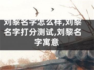 刘黎名字怎么样,刘黎名字打分测试,刘黎名字寓意