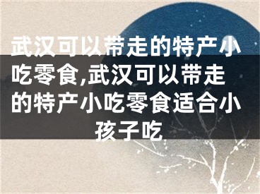 武汉可以带走的特产小吃零食,武汉可以带走的特产小吃零食适合小孩子吃