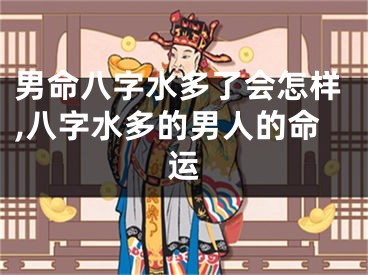 男命八字水多了会怎样,八字水多的男人的命运