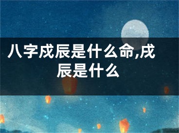 八字戍辰是什么命,戌辰是什么