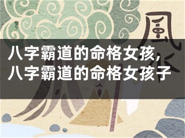 八字霸道的命格女孩,八字霸道的命格女孩子