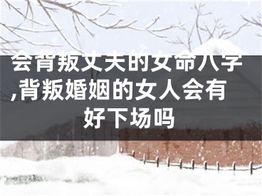 会背叛丈夫的女命八字,背叛婚姻的女人会有好下场吗