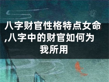 八字财官性格特点女命,八字中的财官如何为我所用